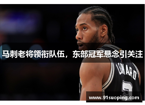 马刺老将领衔队伍，东部冠军悬念引关注
